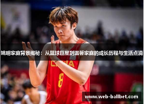 姚明家庭背景揭秘：从篮球巨星到温馨家庭的成长历程与生活点滴